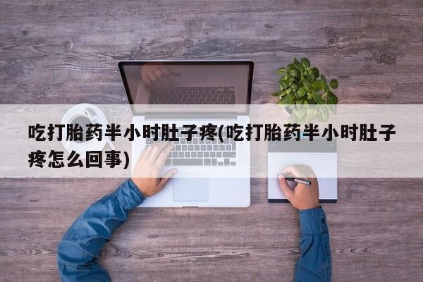 流产药网上专门卖店微信吃打胎药半小时肚子疼(吃打胎药半小时肚子疼怎么回事)