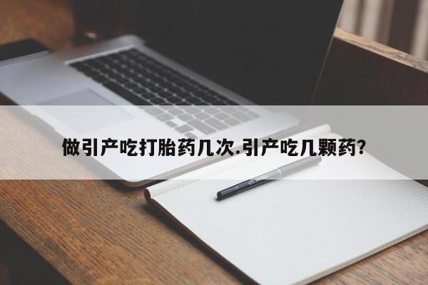 流产药网上专门卖店微信做引产吃打胎药几次.引产吃几颗药？
