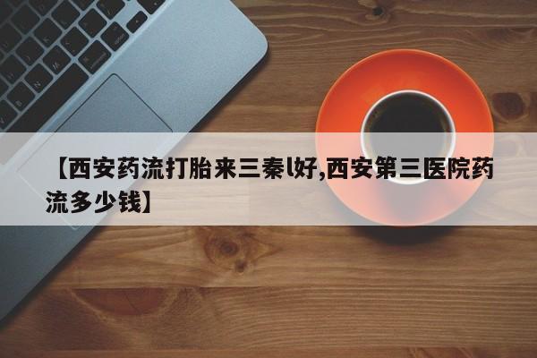 流产药网上专门卖店微信【西安药流打胎来三秦l好,西安第三医院药流多少钱】