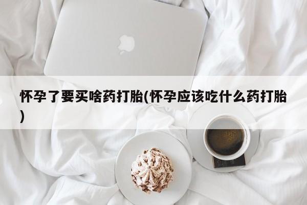 流产药网上专门卖店微信怀孕了要买啥药打胎(怀孕应该吃什么药打胎)