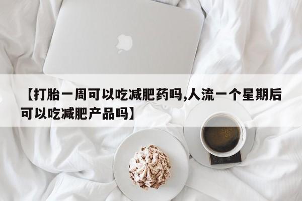 流产药网上专门卖店微信【打胎一周可以吃减肥药吗,人流一个星期后可以吃减肥产品吗】