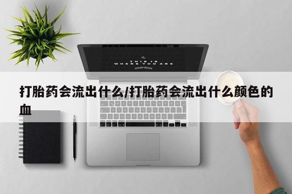 流产药网上专门卖店微信打胎药会流出什么/打胎药会流出什么颜色的血