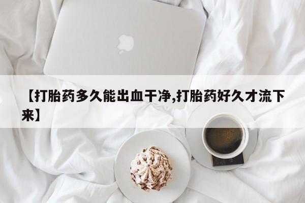 流产药网上专门卖店微信【打胎药多久能出血干净,打胎药好久才流下来】