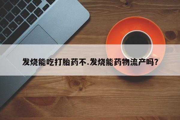 流产药网上专门卖店微信发烧能吃打胎药不.发烧能药物流产吗？