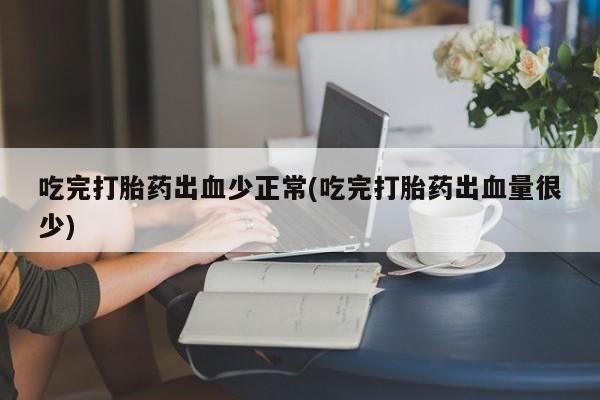 流产药网上专门卖店微信吃完打胎药出血少正常(吃完打胎药出血量很少)