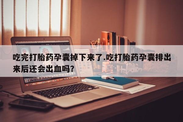 流产药网上专门卖店微信吃完打胎药孕囊掉下来了.吃打胎药孕囊排出来后还会出血吗？