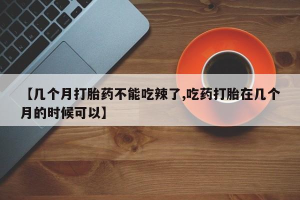 流产药网上专门卖店微信【几个月打胎药不能吃辣了,吃药打胎在几个月的时候可以】