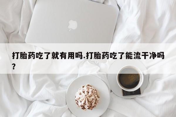 流产药网上专门卖店微信打胎药吃了就有用吗.打胎药吃了能流干净吗？