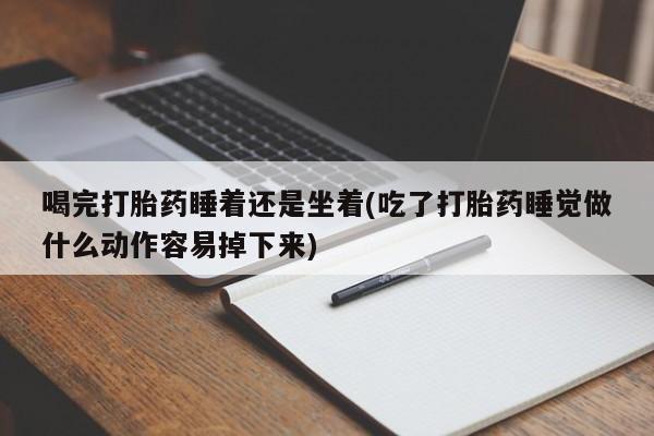 流产药网上专门卖店微信喝完打胎药睡着还是坐着(吃了打胎药睡觉做什么动作容易掉下来)
