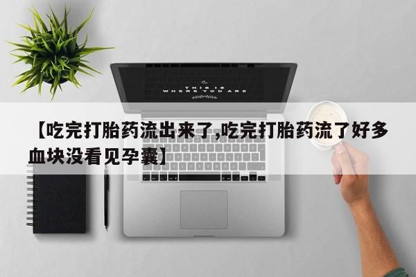 流产药网上专门卖店微信【吃完打胎药流出来了,吃完打胎药流了好多血块没看见孕囊】
