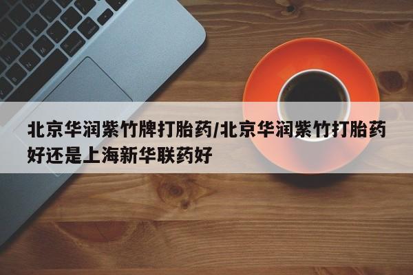 流产药网上专门卖店微信北京华润紫竹牌打胎药/北京华润紫竹打胎药好还是上海新华联药好
