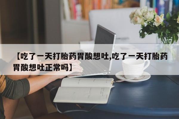 流产药网上专门卖店微信【吃了一天打胎药胃酸想吐,吃了一天打胎药胃酸想吐正常吗】