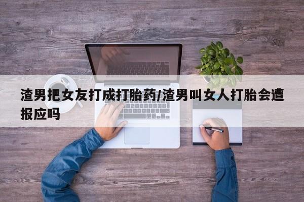 流产药网上专门卖店微信渣男把女友打成打胎药/渣男叫女人打胎会遭报应吗