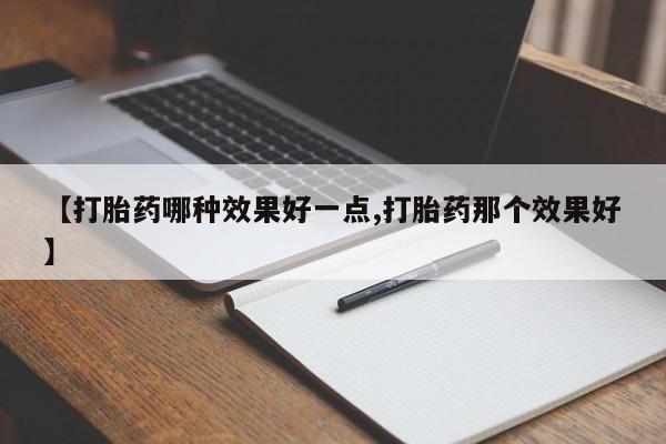 流产药网上专门卖店微信【打胎药哪种效果好一点,打胎药那个效果好】