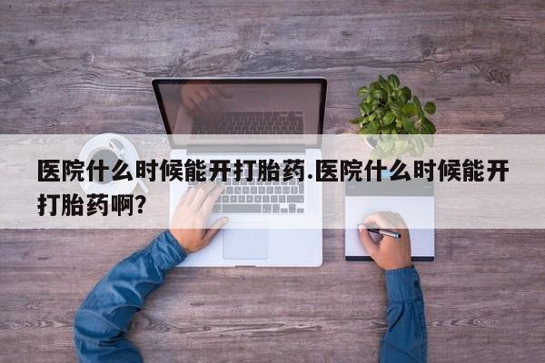 流产药网上专门卖店微信医院什么时候能开打胎药.医院什么时候能开打胎药啊？