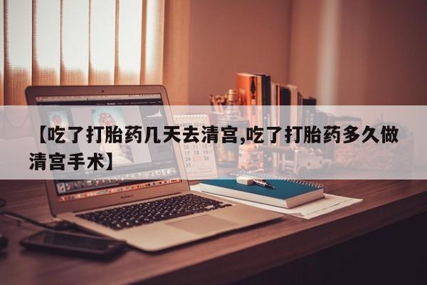 流产药网上专门卖店微信【吃了打胎药几天去清宫,吃了打胎药多久做清宫手术】