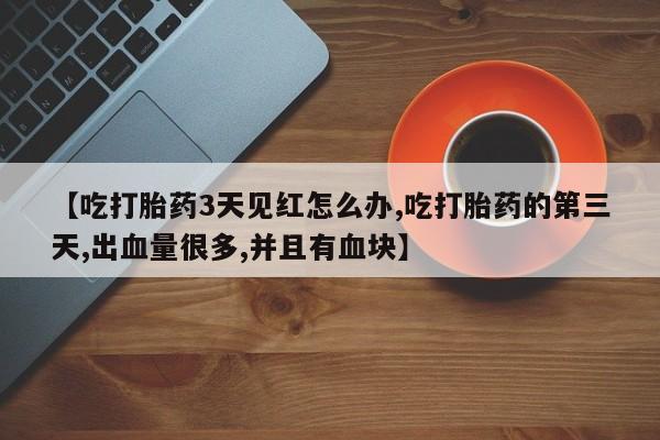 流产药网上专门卖店微信【吃打胎药3天见红怎么办,吃打胎药的第三天,出血量很多,并且有血块】