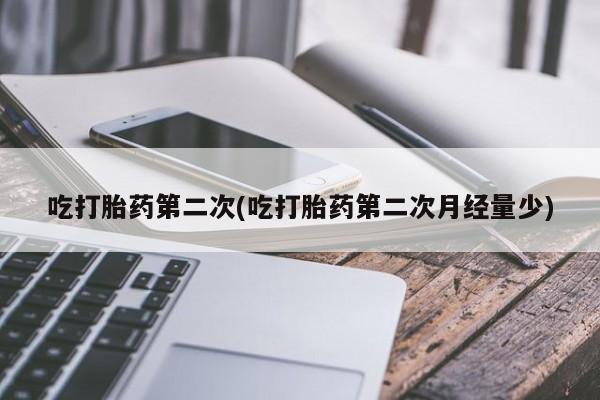 流产药网上专门卖店微信吃打胎药第二次(吃打胎药第二次月经量少)