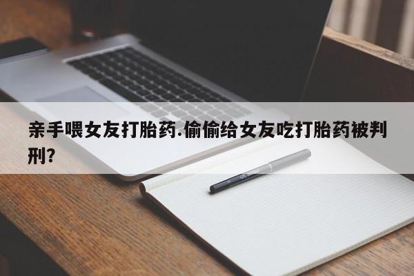 流产药网上专门卖店微信亲手喂女友打胎药.偷偷给女友吃打胎药被判刑？