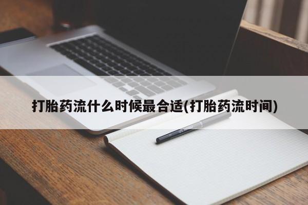 流产药网上专门卖店微信打胎药流什么时候最合适(打胎药流时间)