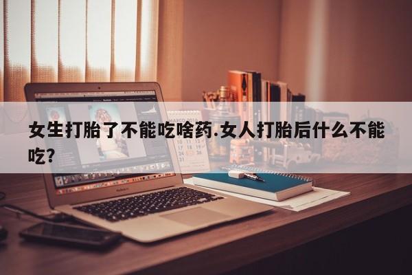 流产药网上专门卖店微信女生打胎了不能吃啥药.女人打胎后什么不能吃？