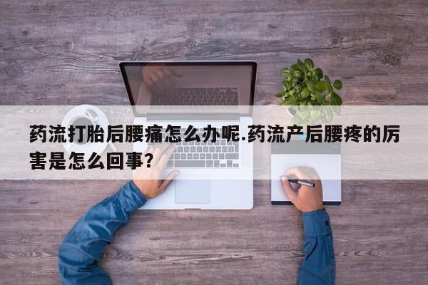 流产药网上专门卖店微信药流打胎后腰痛怎么办呢.药流产后腰疼的厉害是怎么回事？