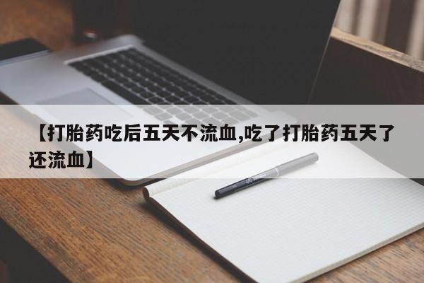 流产药网上专门卖店微信【打胎药吃后五天不流血,吃了打胎药五天了还流血】