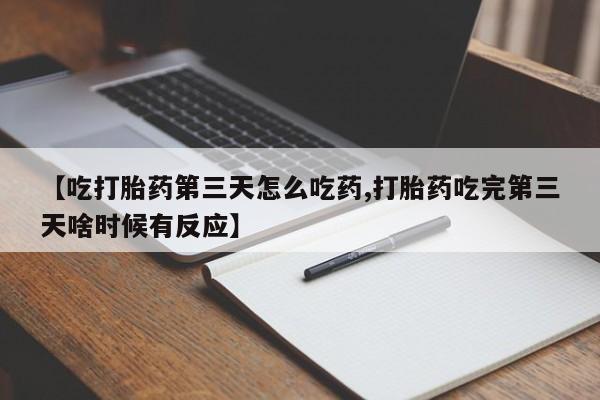 流产药网上专门卖店微信【吃打胎药第三天怎么吃药,打胎药吃完第三天啥时候有反应】