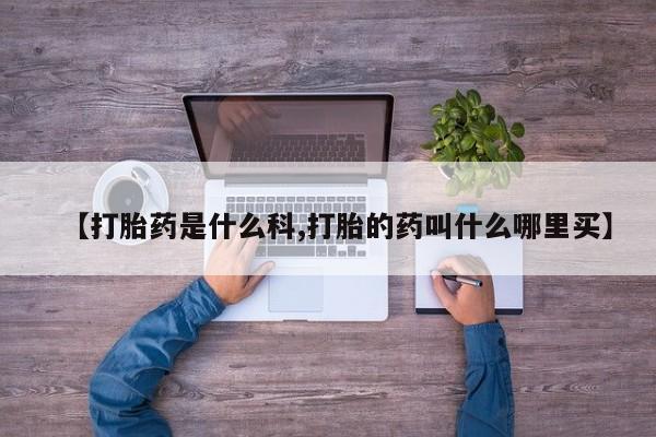 流产药网上专门卖店微信【打胎药是什么科,打胎的药叫什么哪里买】