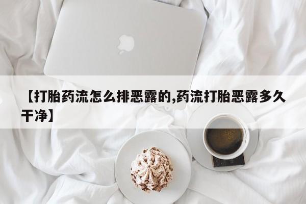 流产药网上专门卖店微信【打胎药流怎么排恶露的,药流打胎恶露多久干净】