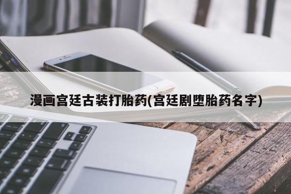 流产药网上专门卖店微信漫画宫廷古装打胎药(宫廷剧堕胎药名字)