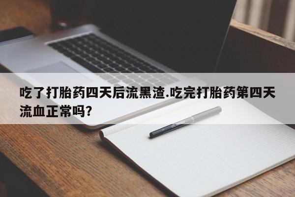 流产药网上专门卖店微信吃了打胎药四天后流黑渣.吃完打胎药第四天流血正常吗?