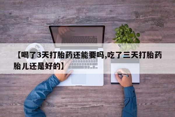 流产药网上专门卖店微信【喝了3天打胎药还能要吗,吃了三天打胎药胎儿还是好的】