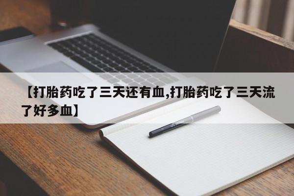 流产药网上专门卖店微信【打胎药吃了三天还有血,打胎药吃了三天流了好多血】