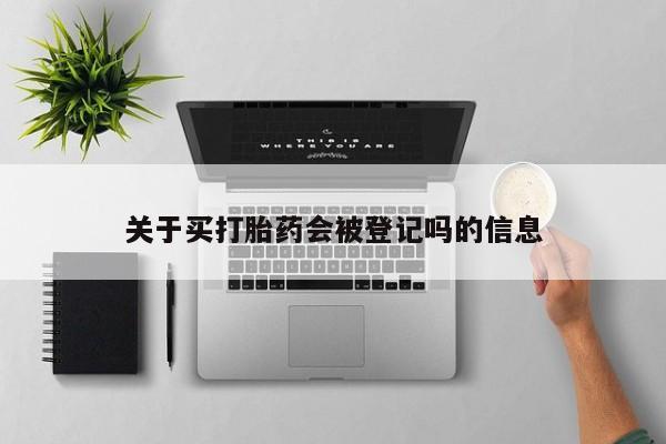 流产药网上专门卖店微信关于买打胎药会被登记吗的信息