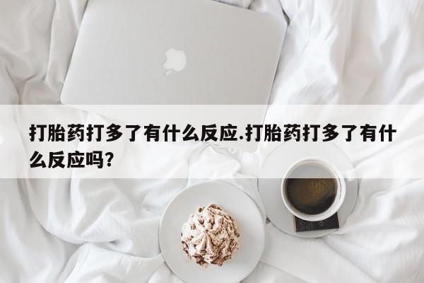 流产药网上专门卖店微信打胎药打多了有什么反应.打胎药打多了有什么反应吗？