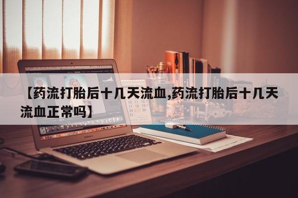 流产药网上专门卖店微信【药流打胎后十几天流血,药流打胎后十几天流血正常吗】
