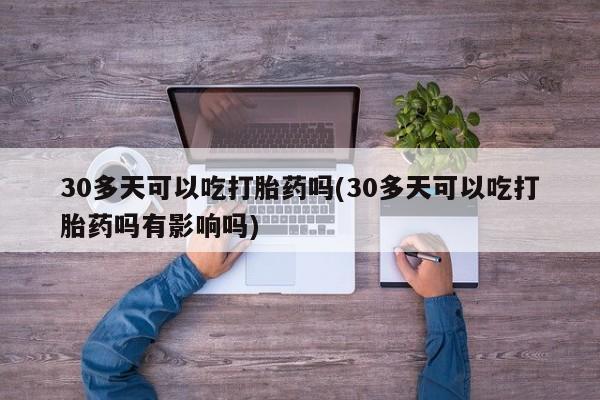 流产药网上专门卖店微信30多天可以吃打胎药吗(30多天可以吃打胎药吗有影响吗)