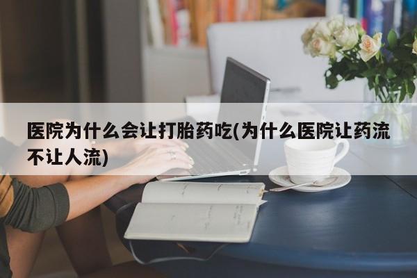 流产药网上专门卖店微信医院为什么会让打胎药吃(为什么医院让药流不让人流)