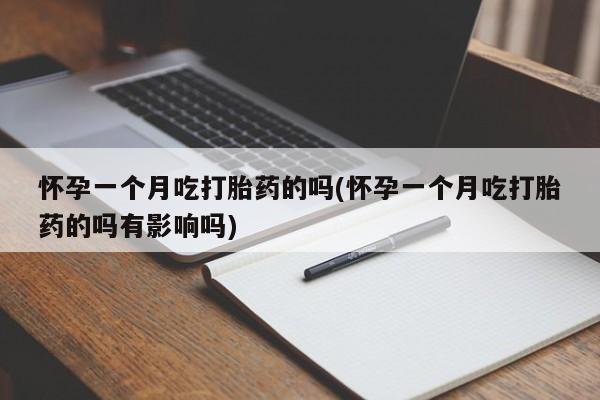 流产药网上专门卖店微信怀孕一个月吃打胎药的吗(怀孕一个月吃打胎药的吗有影响吗)
