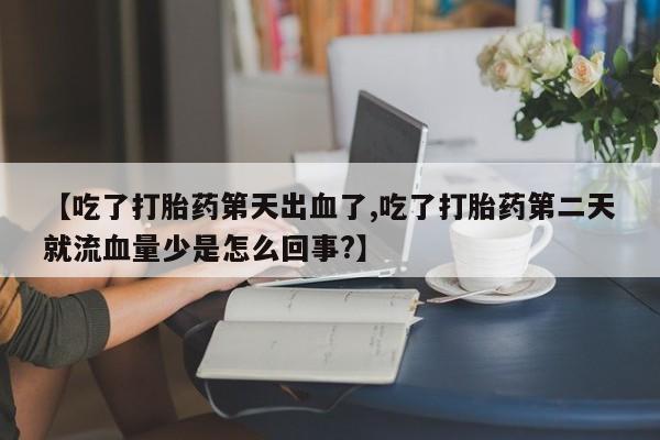 流产药网上专门卖店微信【吃了打胎药第天出血了,吃了打胎药第二天就流血量少是怎么回事?】