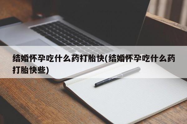 流产药网上专门卖店微信结婚怀孕吃什么药打胎快(结婚怀孕吃什么药打胎快些)