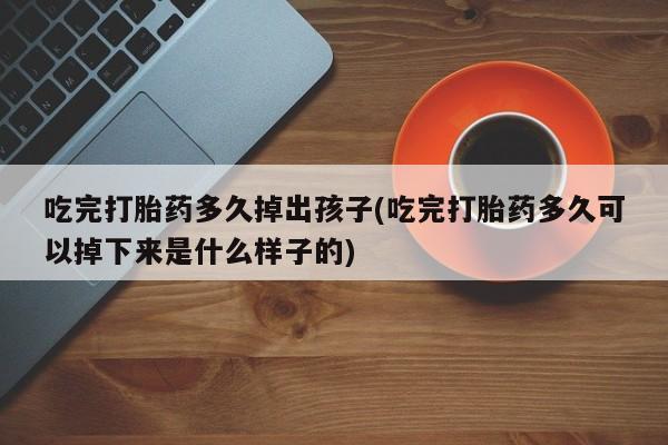 流产药网上专门卖店微信吃完打胎药多久掉出孩子(吃完打胎药多久可以掉下来是什么样子的)
