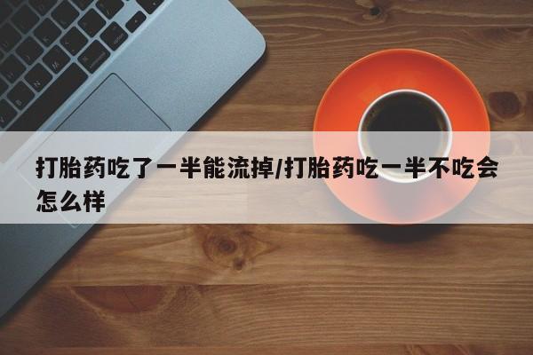 流产药网上专门卖店微信打胎药吃了一半能流掉/打胎药吃一半不吃会怎么样