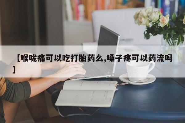 流产药网上专门卖店微信【喉咙痛可以吃打胎药么,嗓子疼可以药流吗】
