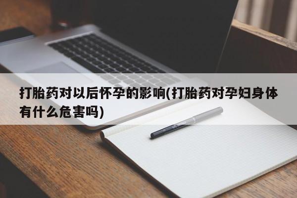 流产药网上专门卖店微信打胎药对以后怀孕的影响(打胎药对孕妇身体有什么危害吗)