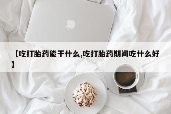 流产药网上专门卖店微信【吃打胎药能干什么,吃打胎药期间吃什么好】