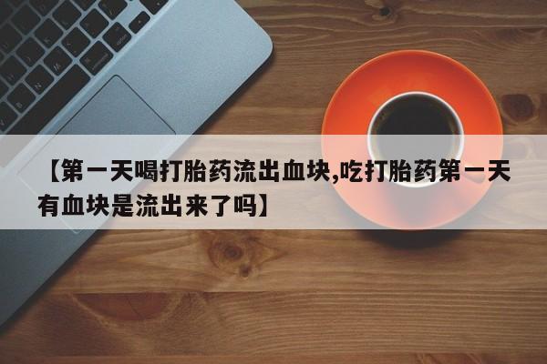 流产药网上专门卖店微信【第一天喝打胎药流出血块,吃打胎药第一天有血块是流出来了吗】