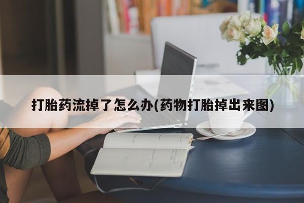 流产药网上专门卖店微信打胎药流掉了怎么办(药物打胎掉出来图)