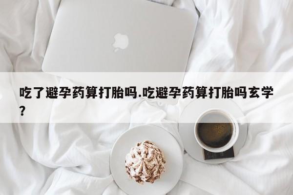 流产药网上专门卖店微信吃了避孕药算打胎吗.吃避孕药算打胎吗玄学？